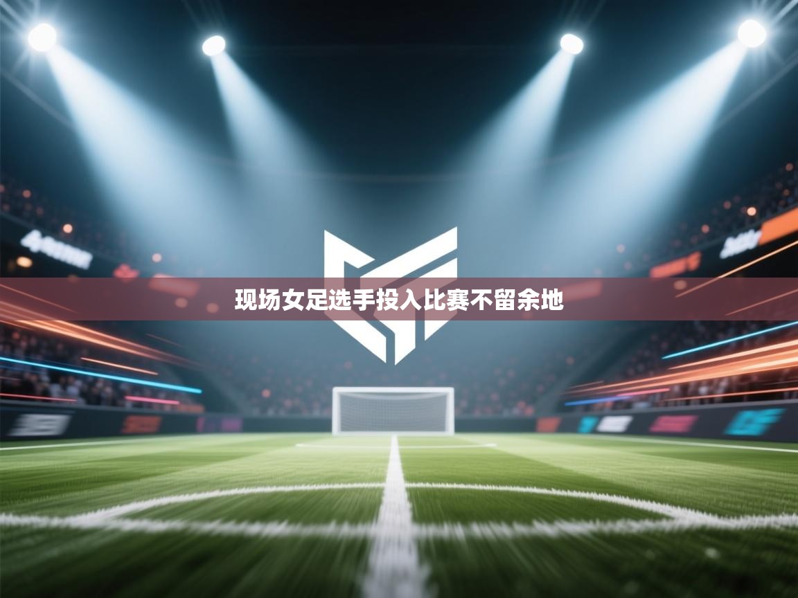 现场女足选手投入比赛不留余地 第1张