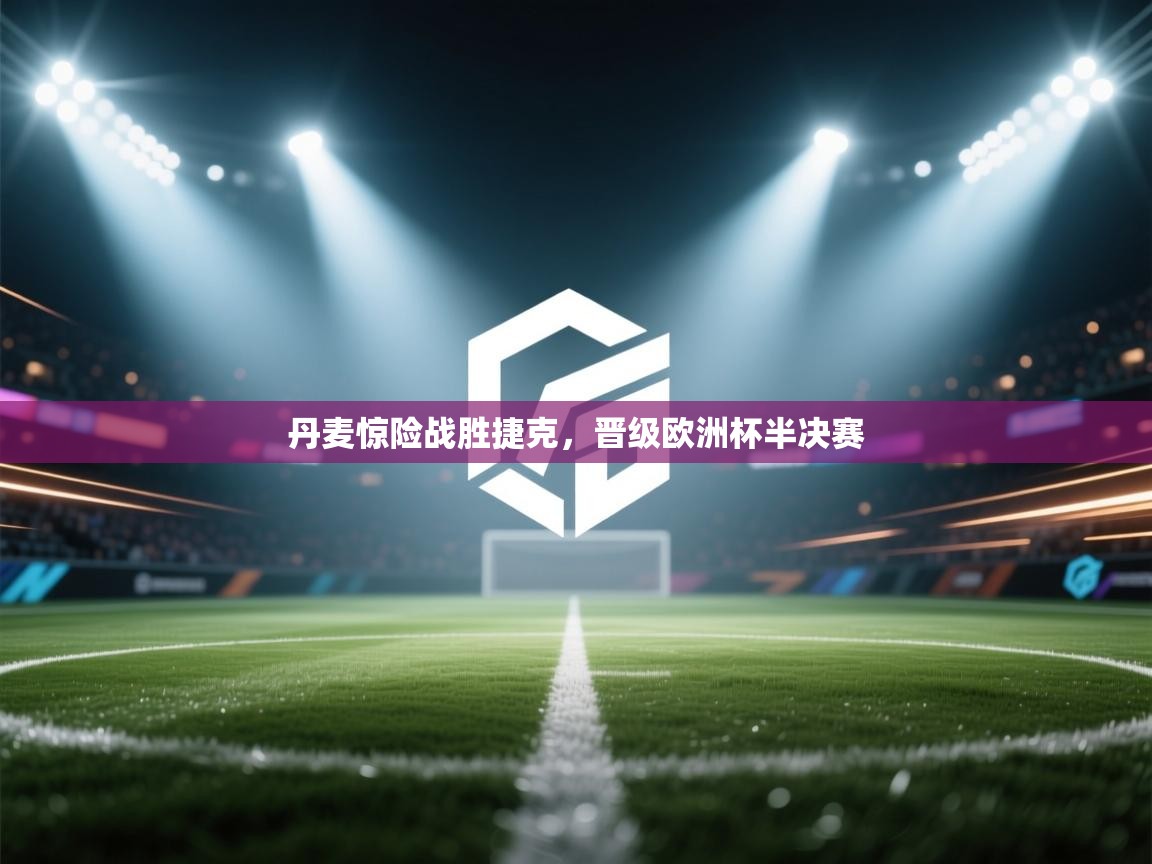 丹麦惊险战胜捷克，晋级欧洲杯半决赛  第1张