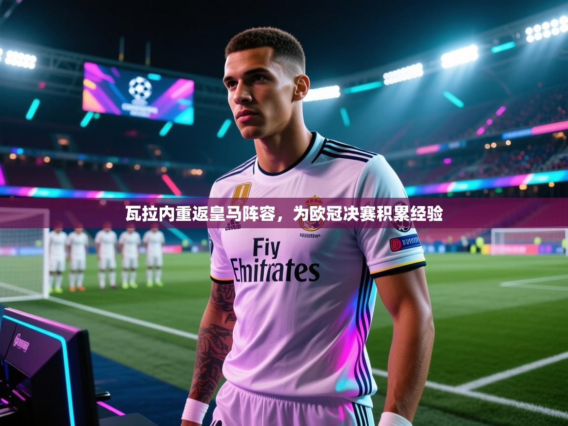瓦拉内重返皇马阵容，为欧冠决赛积累经验