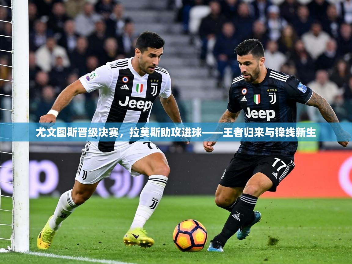 尤文图斯晋级决赛,拉莫斯助攻进球——王者归来与锋线新生 第1张