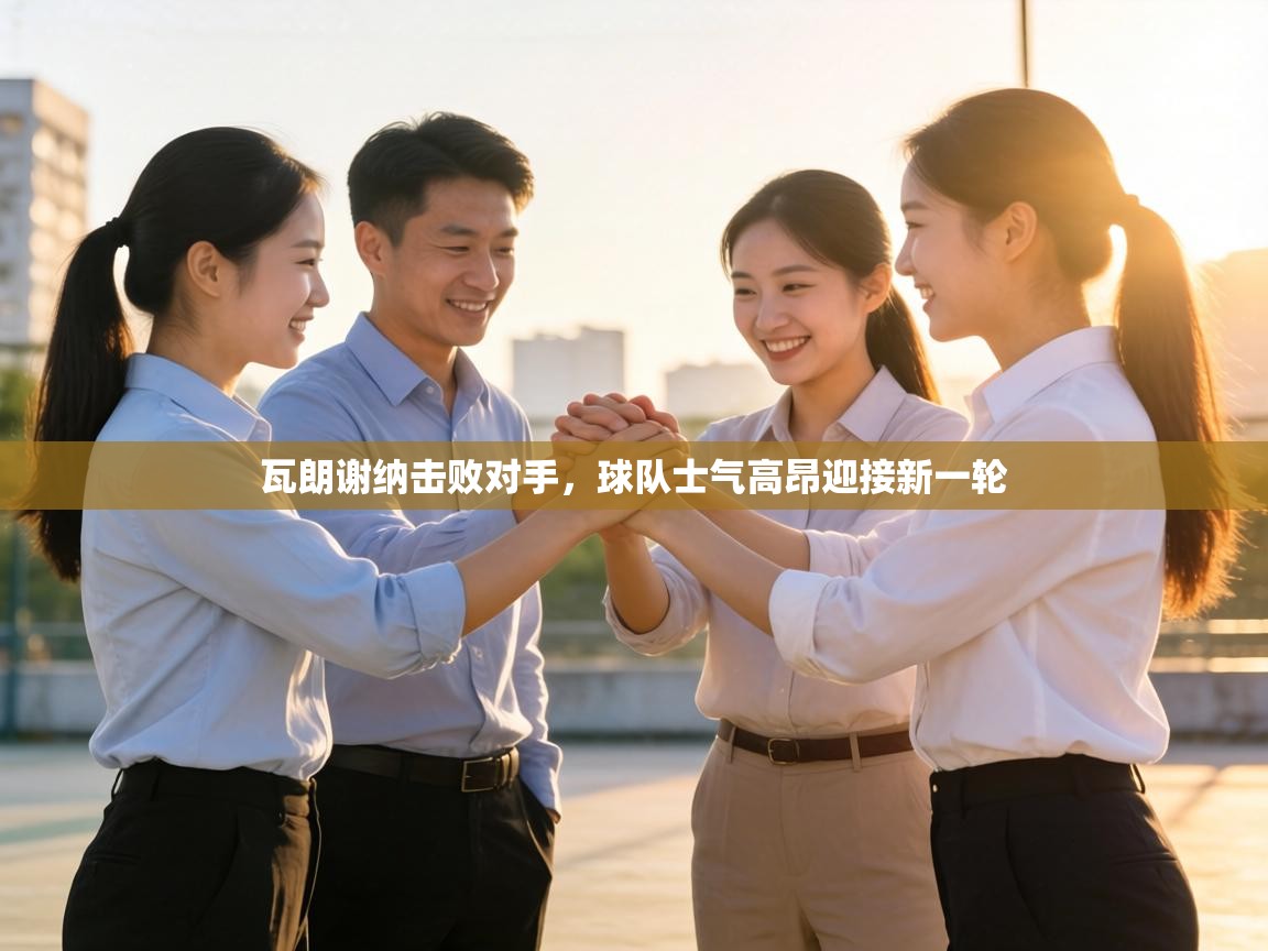 瓦朗谢纳击败对手，球队士气高昂迎接新一轮